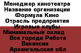 Менеджер кинотеатра › Название организации ­ Формула Кино › Отрасль предприятия ­ Игровые клубы › Минимальный оклад ­ 1 - Все города Работа » Вакансии   . Архангельская обл.,Северодвинск г.